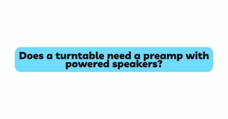Does a turntable need a preamp with powered speakers?