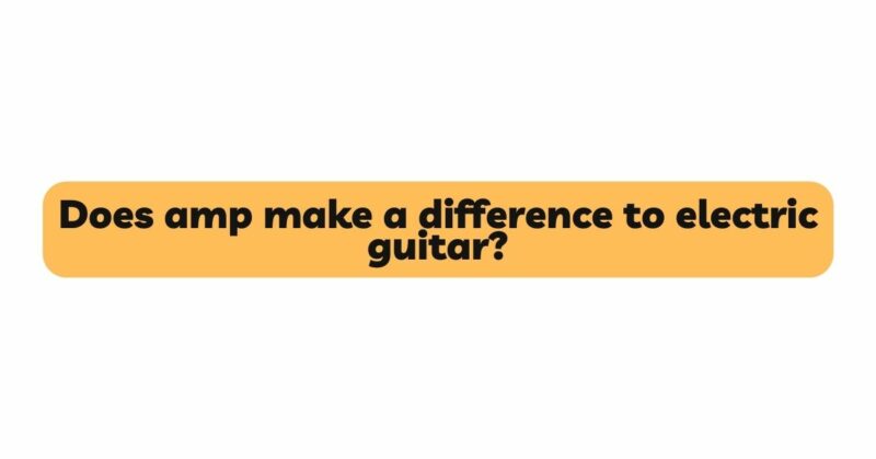 Does amp make a difference to electric guitar?