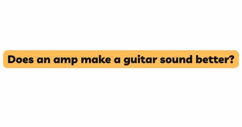 Does an amp make a guitar sound better?