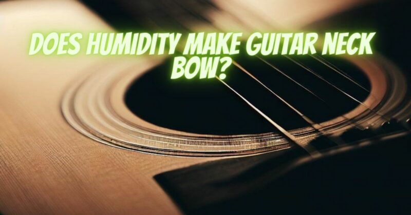 Does humidity make guitar neck bow?