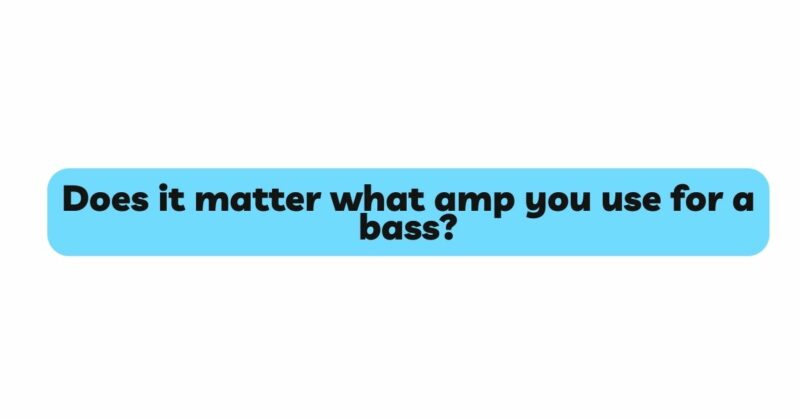 Does it matter what amp you use for a bass?