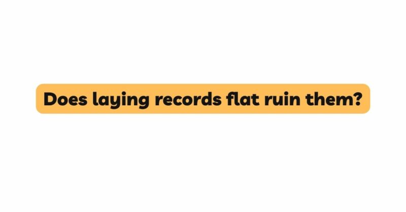 Does laying records flat ruin them?