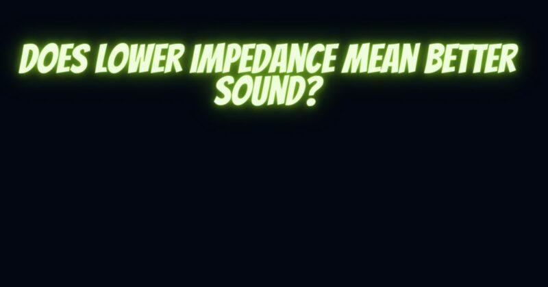 Does lower impedance mean better sound?