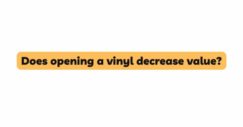 Does opening a vinyl decrease value?