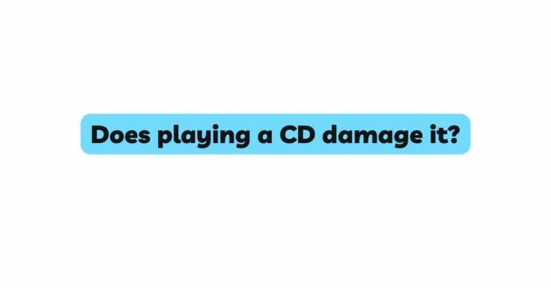 Does playing a CD damage it?
