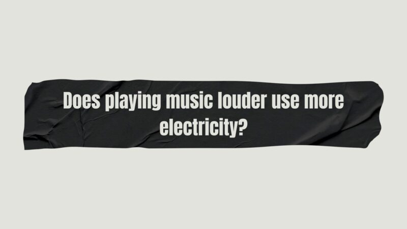 Does playing music louder use more electricity?