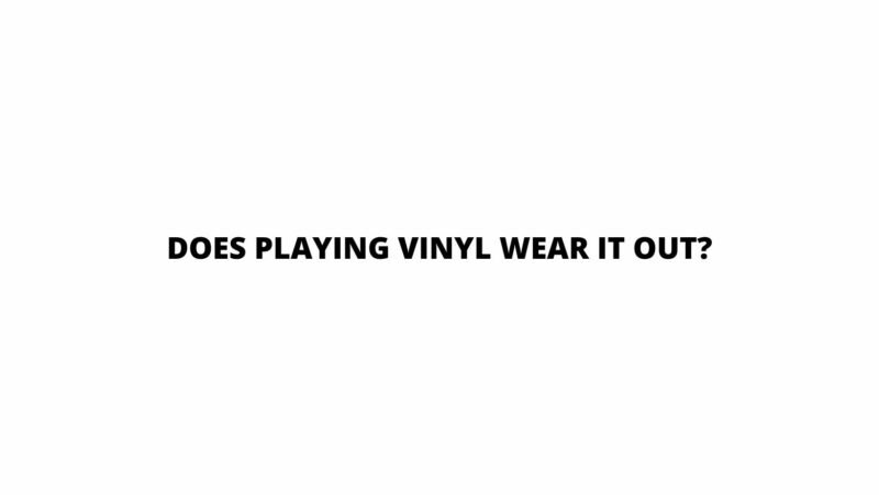 Does playing vinyl wear it out?