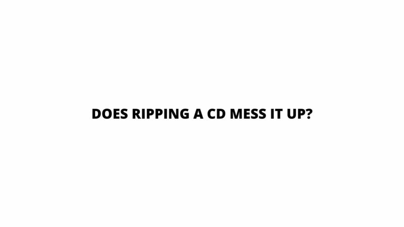 Does ripping a CD mess it up?