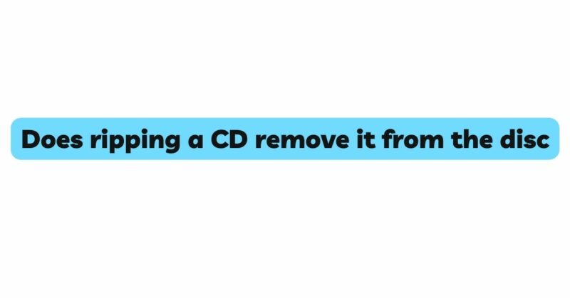 Does ripping a CD remove it from the disc