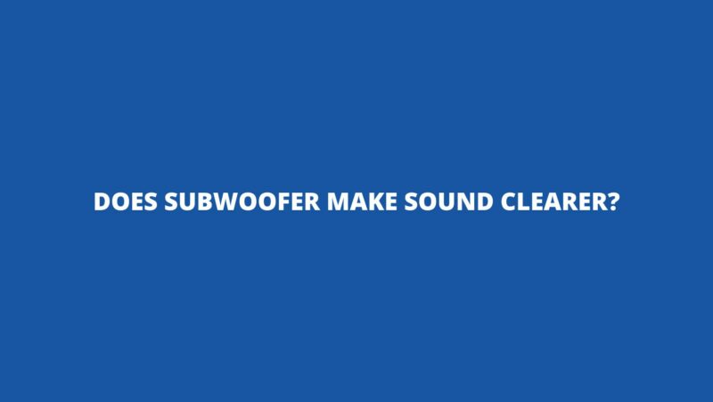 Does subwoofer make sound clearer?