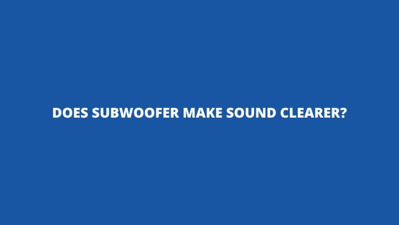 Does subwoofer make sound clearer?