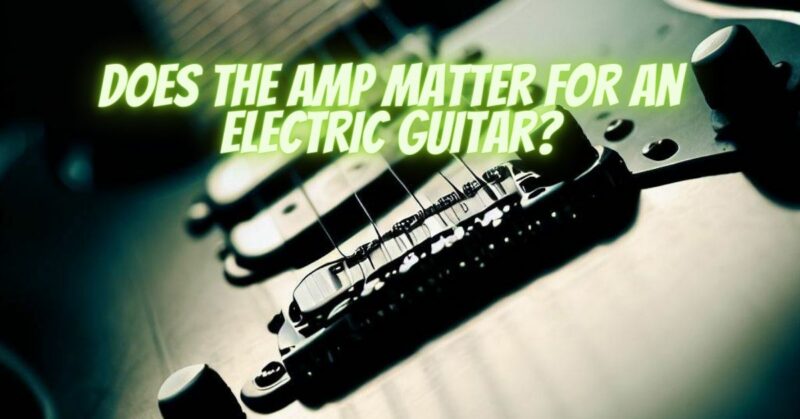 Does the amp matter for an electric guitar?
