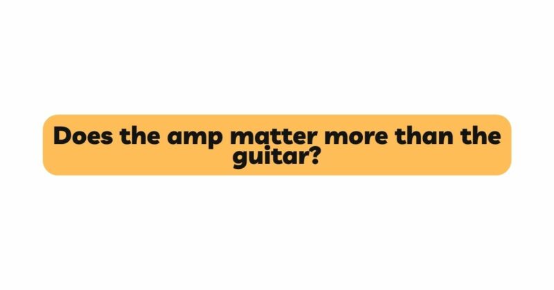 Does the amp matter more than the guitar?