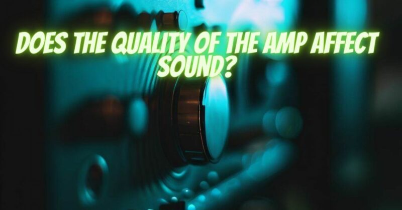 Does the quality of the amp affect sound?