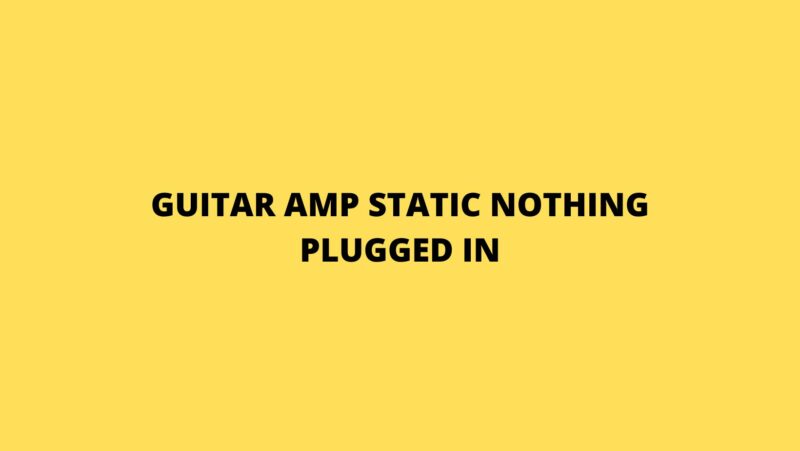 Guitar amp static nothing plugged in