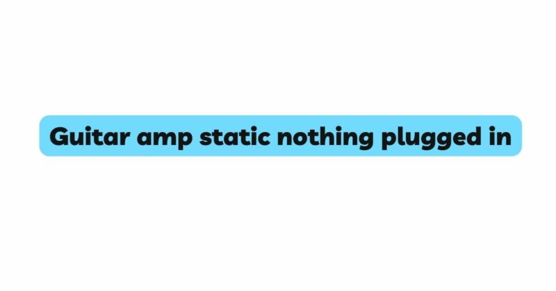 Guitar amp static nothing plugged in