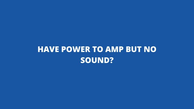 Have power to amp but no sound?
