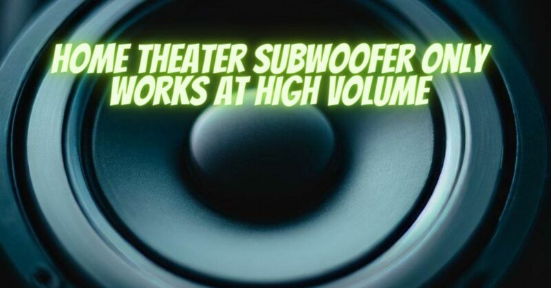 Home theater subwoofer only works at high volume