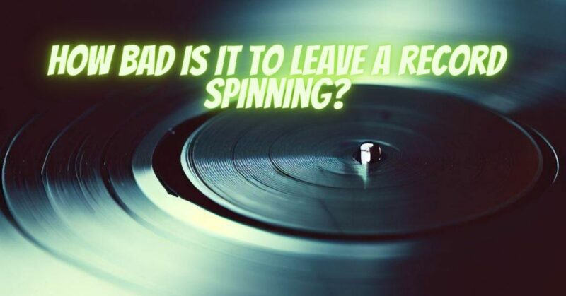 How bad is it to leave a record spinning?