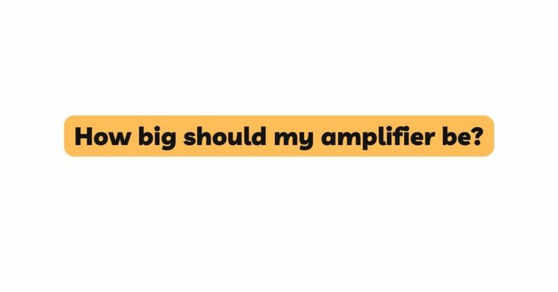 How big should my amplifier be?