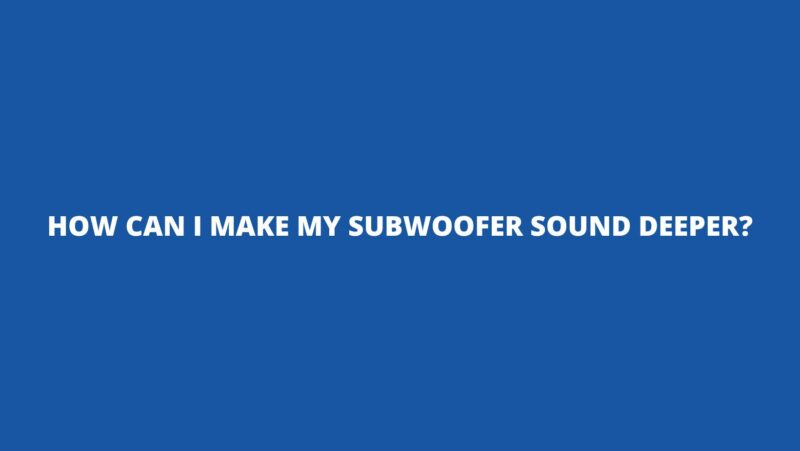 How can I make my subwoofer sound deeper?