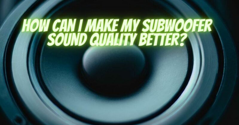 How can I make my subwoofer sound quality better?