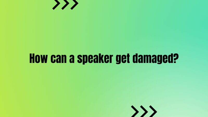 How can a speaker get damaged?