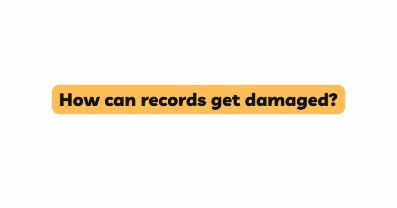 How can records get damaged?