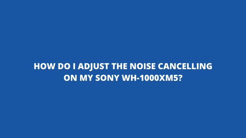How do I adjust the noise Cancelling on my Sony WH-1000XM5?