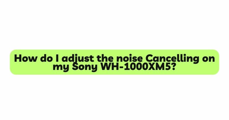 How do I adjust the noise Cancelling on my Sony WH-1000XM5?