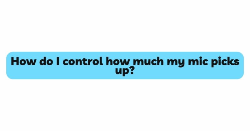 How do I control how much my mic picks up?