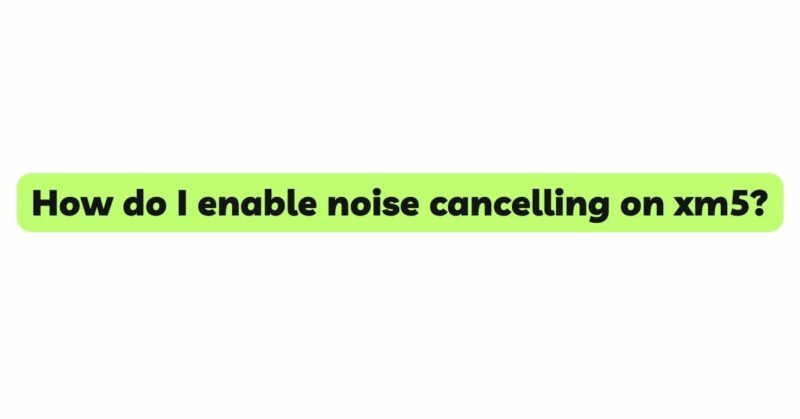 How do I enable noise cancelling on xm5?