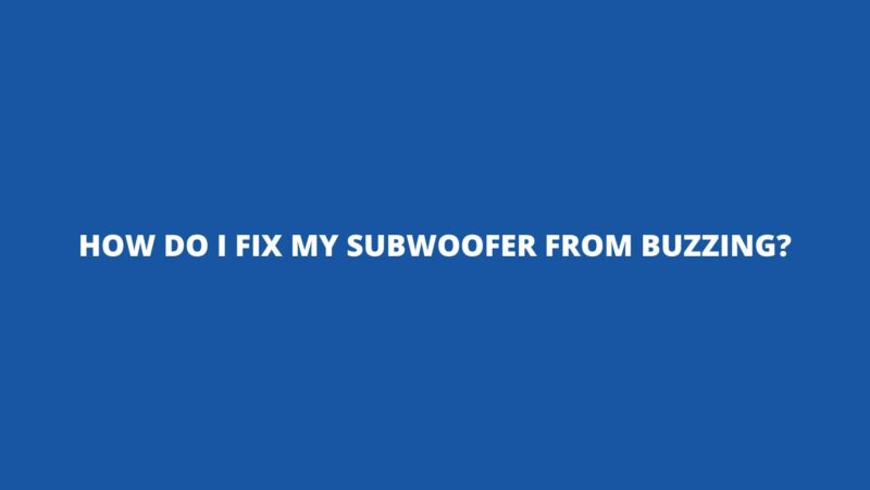 How do I fix my subwoofer from buzzing?