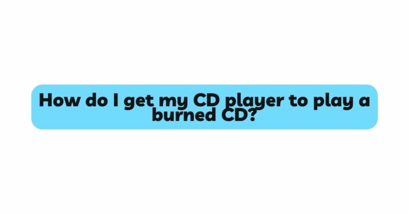How do I get my CD player to play a burned CD?
