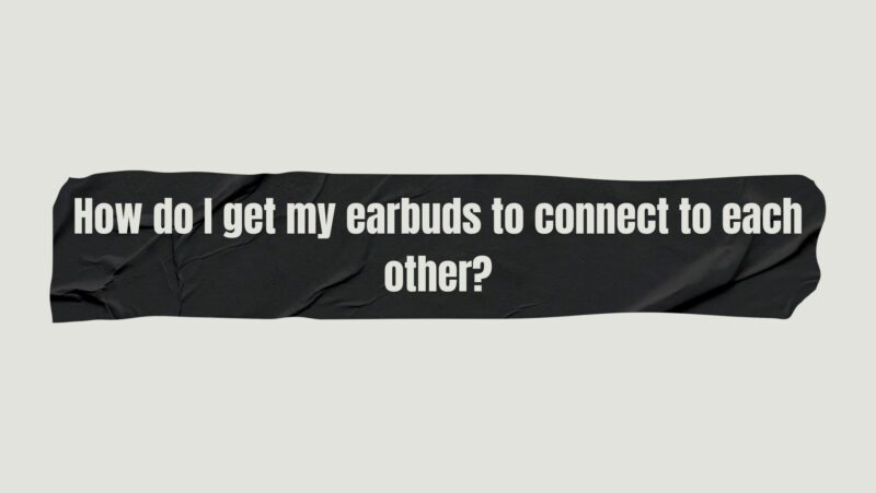 How do I get my earbuds to connect to each other?
