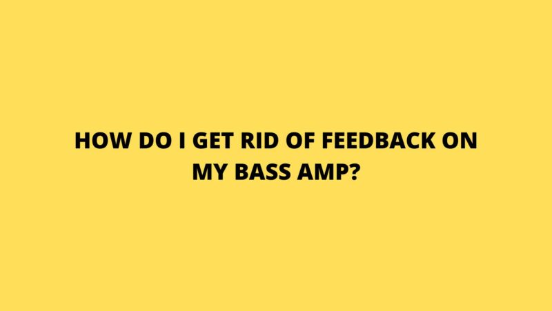 How do I get rid of feedback on my bass amp?