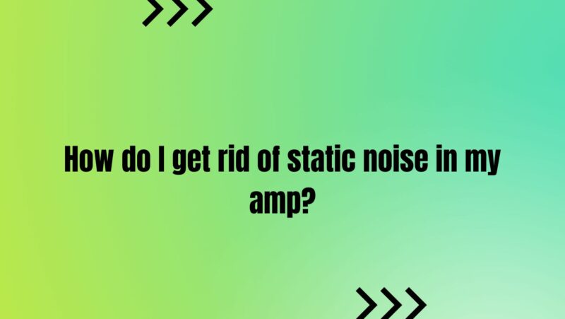 How do I get rid of static noise in my amp?