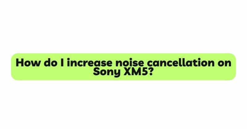 How do I increase noise cancellation on Sony XM5?
