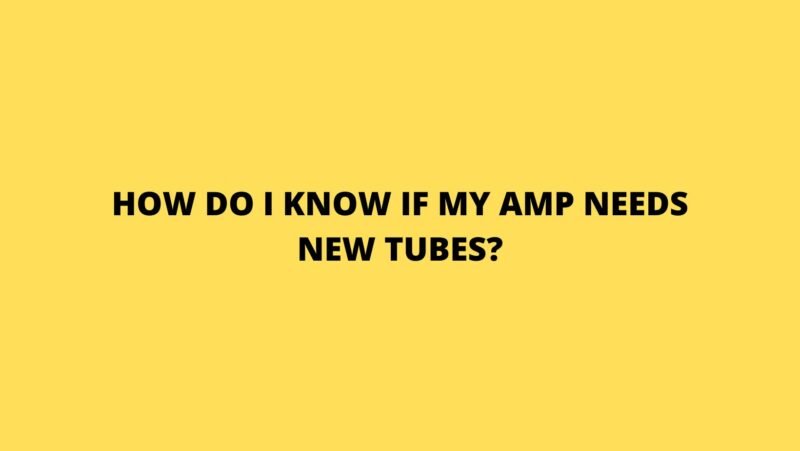 How do I know if my amp needs new tubes?