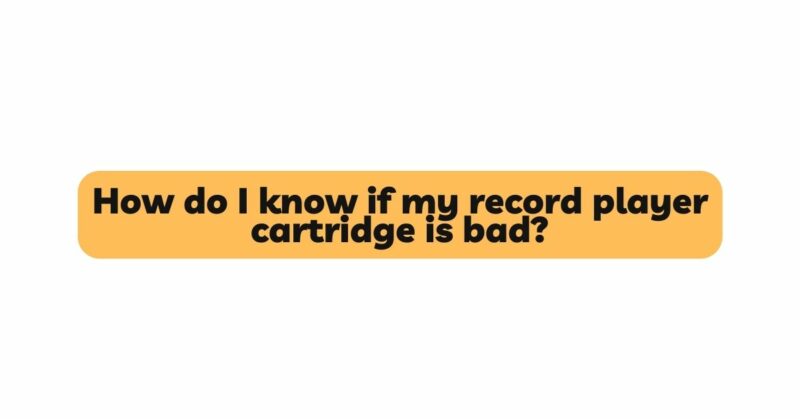 How do I know if my record player cartridge is bad?
