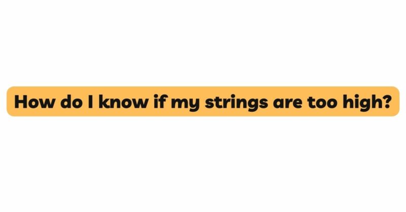 How do I know if my strings are too high?