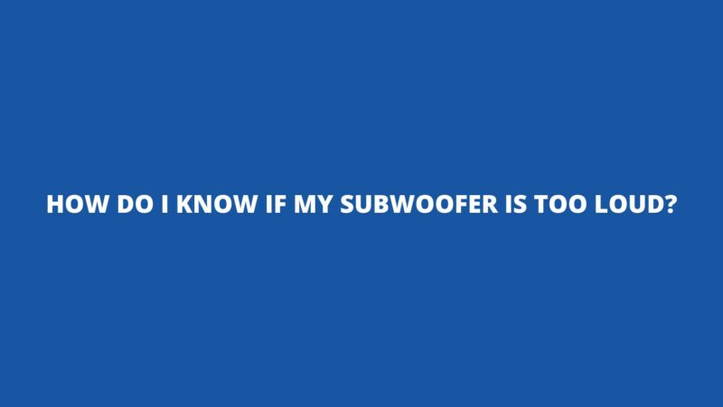 How do I know if my subwoofer is too loud?