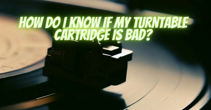 How do I know if my turntable cartridge is bad?