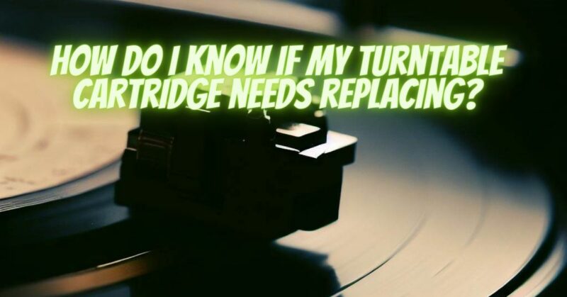 How do I know if my turntable cartridge needs replacing?