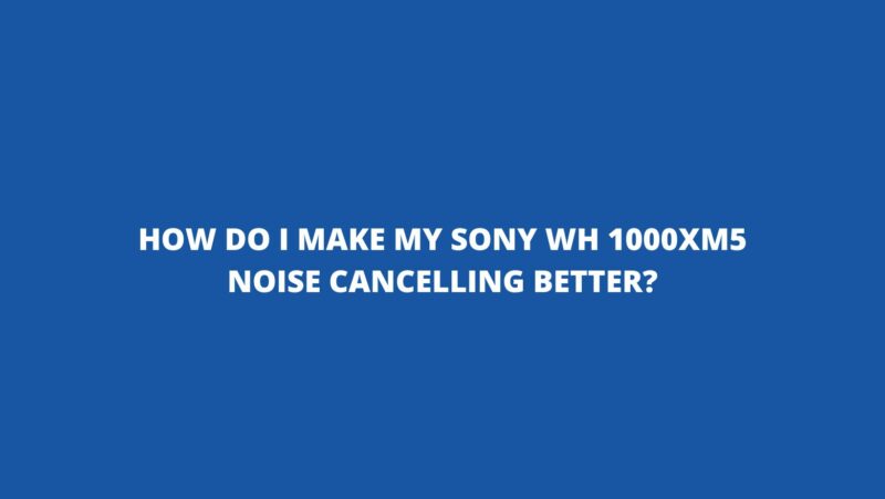 How do I make my Sony WH 1000xm5 noise cancelling better?