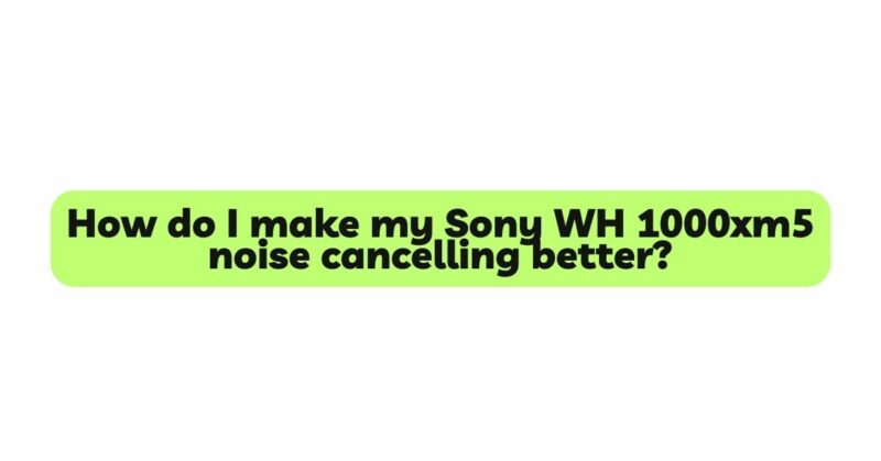 How do I make my Sony WH 1000xm5 noise cancelling better?