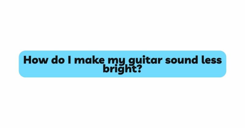 How do I make my guitar sound less bright?