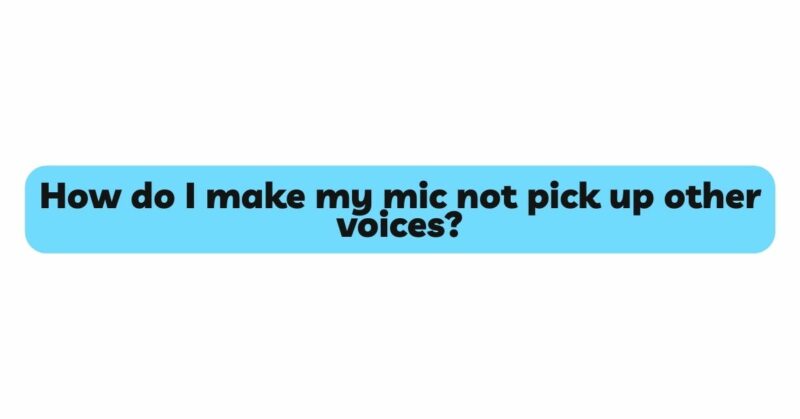 How do I make my mic not pick up other voices?