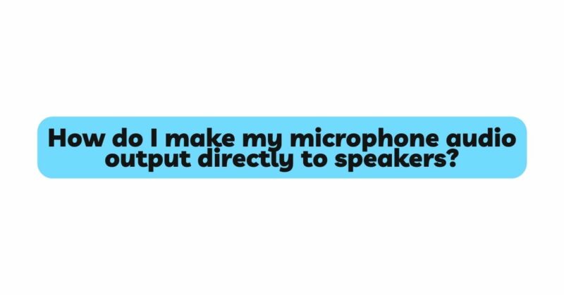 How do I make my microphone audio output directly to speakers?