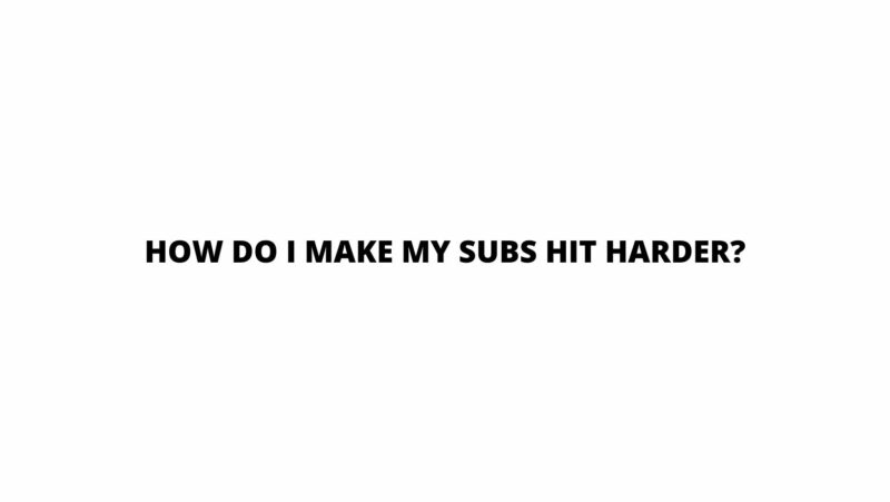 How do I make my subs hit harder?